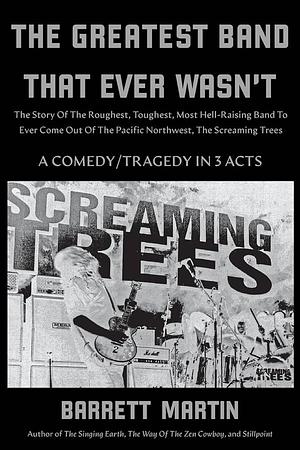 The Greatest Band That Ever Wasn't: The Story Of The Roughest, Toughest, Most Hell-Raising Band To Ever Come Out Of The Pacific Northwest, The Screami by Barrett Martin