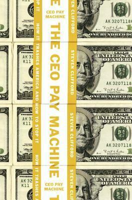 The CEO Pay Machine: How It Trashes America and How to Stop It by Steven Clifford