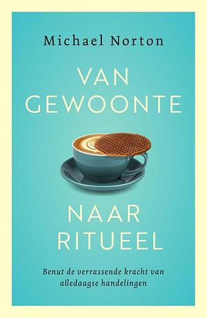 Van gewoonte naar ritueel: Benut de verrassende kracht van alledaagse handelingen  by Michael Norton