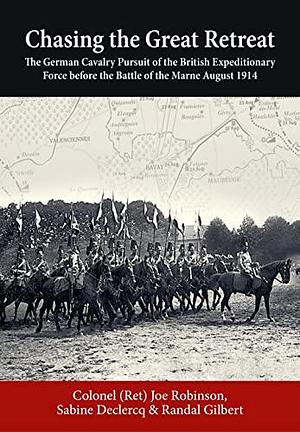 Chasing the Great Retreat: The German Cavalry Pursuit of the British Expeditionary Force Before the Battle of the Marne August 1914 by Randal Gilbert, Sabine Declercq, Joseph Robinson, Joe Robinson