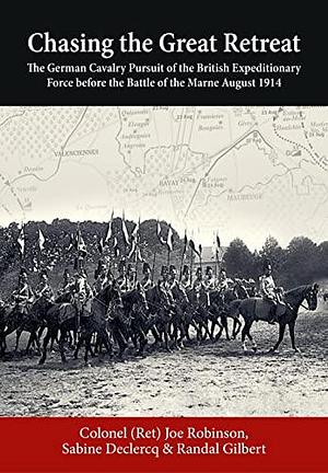 Chasing the Great Retreat: The German Cavalry Pursuit of the British Expeditionary Force Before the Battle of the Marne August 1914 by Randal Gilbert, Joseph Robinson, Sabine Declercq, Joe Robinson