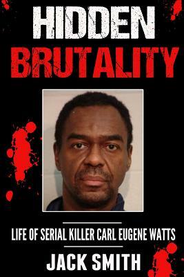 Hidden Brutality: Life of Serial Killer Carl Eugene Watts by Jack Smith