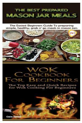 The Best Prepared Mason Jar Meals & Wok Cookbook for Beginners by Claire Daniels