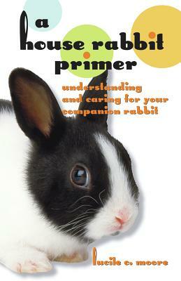 A House Rabbit Primer: Understanding and Caring for Your Companion Rabbit by Lucile C. Moore