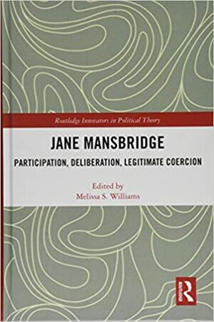 Jane Mansbridge: Participation, Deliberation, Legitimate Coercion by Melissa Williams, Jane Mansbridge