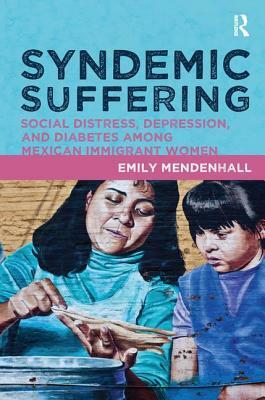 Syndemic Suffering: Social Distress, Depression, and Diabetes Among Mexican Immigrant Wome by Emily Mendenhall