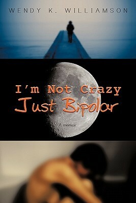 I'm Not Crazy Just Bipolar: A Memoir by Wendy K. Williamson