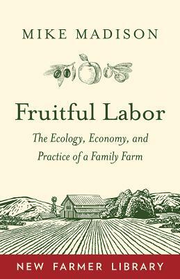 Fruitful Labor: The Ecology, Economy, and Practice of a Family Farm by Mike Madison