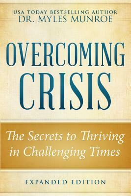 Overcoming Crisis Expanded Edition: The Secrets to Thriving in Challenging Times by Myles Munroe