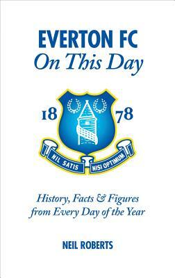 Everton FC on This Day: History, Facts & Figures from Every Day of the Year by Neil Roberts