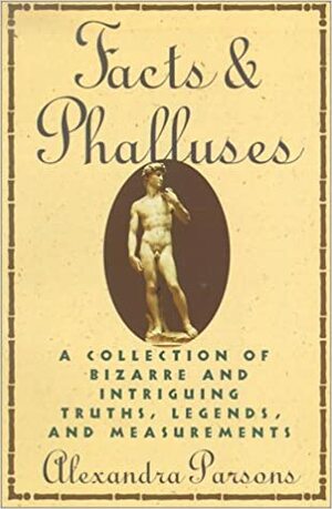 Facts and Phalluses: A Collection Of Bizarre & Intriguing Truths, Legends, & Measurements by Alexandra Parsons