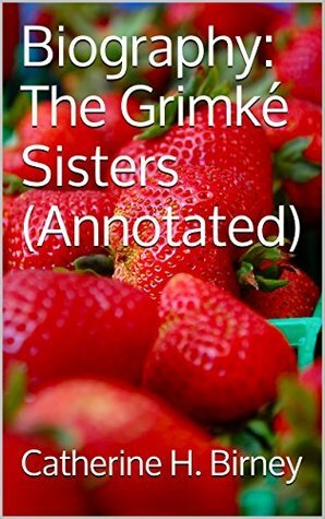 Biography: The Grimké Sisters (Annotated) by Catherine H. Birney
