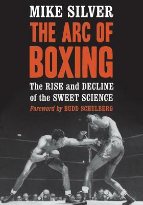 The Arc of Boxing: The Rise and Decline of the Sweet Science by Mike Silver