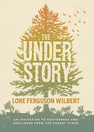 The Understory: An Invitation to Rootedness and Resilience from the Forest Floor by Lore Ferguson Wilbert