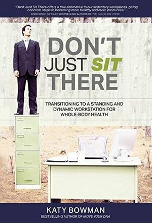 Don't Just Sit There: Transitioning to a Standing and Dynamic Workstation for Whole-Body Health by Katy Bowman