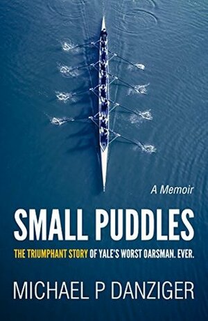 Small Puddles: The Triumphant Story of Yale's Worst Oarsman. Ever. by Michael P. Danziger
