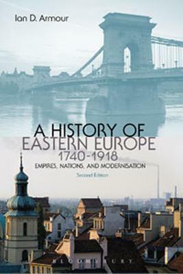 A History of Eastern Europe 1740-1918: Empires, Nations and Modernisation by Ian D. Armour, Armour