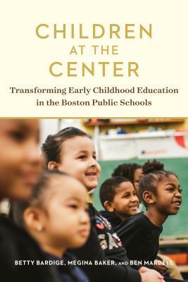 Children at the Center: Transforming Early Childhood Education in the Boston Public Schools by Betty Bardige, Megina Baker, Ben Mardell