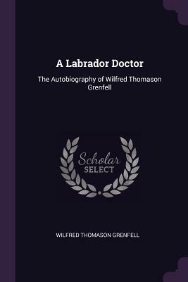 A Labrador Doctor: The Autobiography of Wilfred Thomason Grenfell by Wilfred Thomason Grenfell