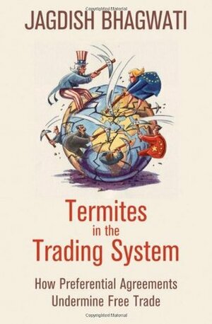 Termites in the Trading System: How Preferential Agreements Undermine Free Trade (Council of Foreign Relations) by Jagdish N. Bhagwati