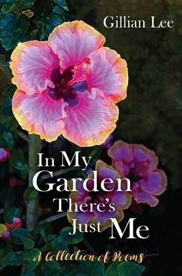 In My Garden There's Just Me: A Collection of Poems by Gillian Lee
