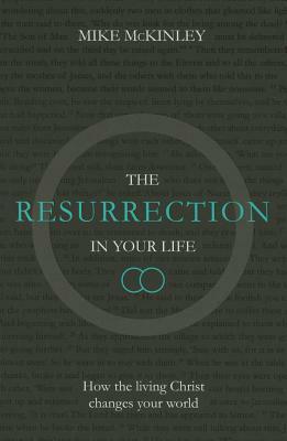 The Resurrection in Your Life: How the Living Christ Changes Your World by Mike McKinley