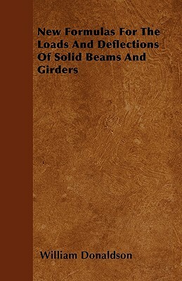 New Formulas For The Loads And Deflections Of Solid Beams And Girders by William Donaldson