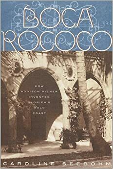 Boca Rococo: How Addison Mizner Invented Florida's Gold Coast by Caroline Seebohm