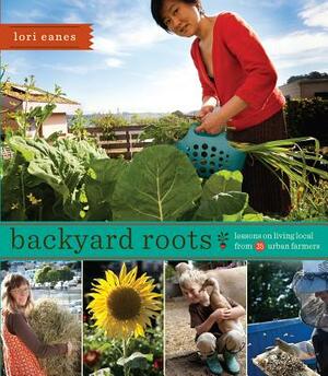 Backyard Roots: Lessons on Living Local from 35 Urban Farmers by Lori Eanes