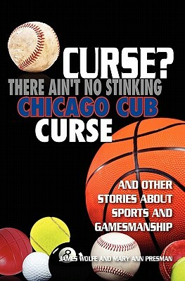 Curse? There Ain't No Stinking Chicago Cub Curse: And Other Stories about Sports and Gamesmanship by James Wolfe, Mary Ann Presman