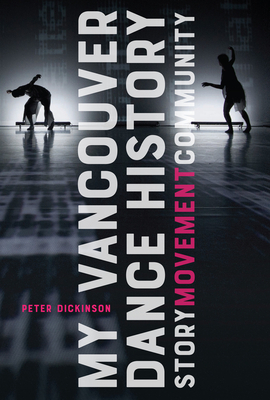 My Vancouver Dance History: Story, Movement, Community by Peter Dickinson
