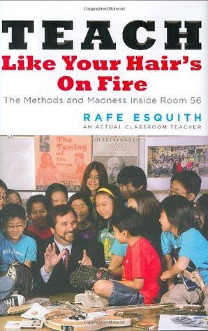 Teach Like Your Hair's on Fire: The Methods and Madness Inside Room 56 by Rafe Esquith