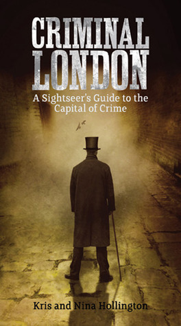 Criminal London: A Sightseer's Guide to the Capital of Crime by Nina Hollington, Kris Hollington
