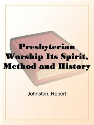 Presbyterian Worship Its Spirit, Method and History by Robert Johnston