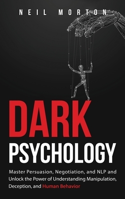 Dark Psychology: Master Persuasion, Negotiation, and NLP and Unlock the Power of Understanding Manipulation, Deception, and Human Behav by Neil Morton