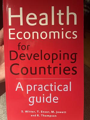 Health Economics for Developing Countries: A Practical Guide by Tim Ensor, Sophie Witter, Robin Thompson, Matthew Jowett