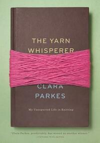 The Yarn Whisperer: My Unexpected Life in Knitting by Clara Parkes