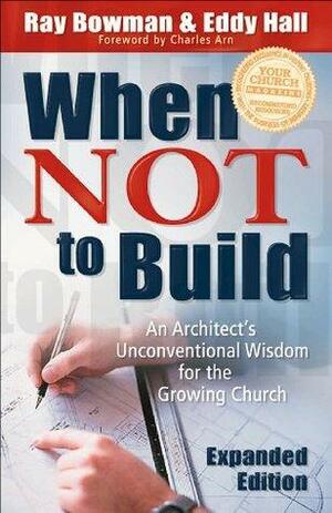 When Not to Build: An Architect's Unconventional Wisdom for the Growing Church by Eddy Hall, Charles Arn, Ray Bowman