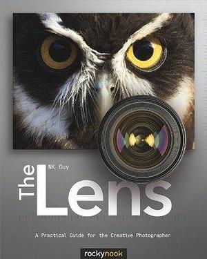 The Lens: A Practical Guide for the Creative Photographer by N.K. Guy, N.K. Guy