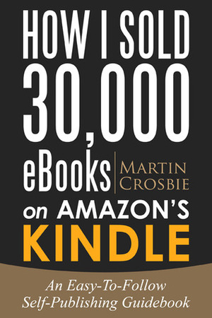 How I Sold 30,000 eBooks on Amazon's Kindle: An Easy-To-Follow Self-Publishing Guidebook by Martin Crosbie