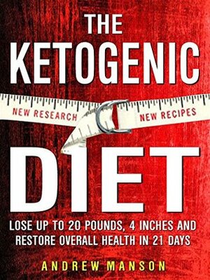 Ketogenic Diet: Lose Up to 20 Pounds, 4 Inches and Restore Overall Health! -- in 21 Days ( New Research, New Recipes ) by Andrew Manson