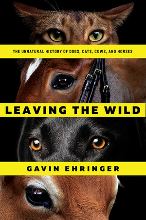 Leaving the Wild: The Unnatural History of Dogs, Cats, Cows, and Horses by Gavin Ehringer