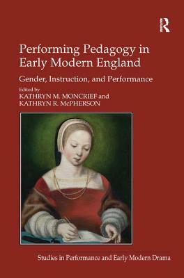 Performing Pedagogy in Early Modern England: Gender, Instruction, and Performance by Kathryn M. Moncrief