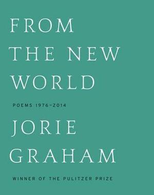 From the New World: Poems 1976-2012 by Jorie Graham