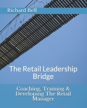 Coaching, Training & Developing The Retail Manager: The Retail Leadership Bridge by Richard Bell