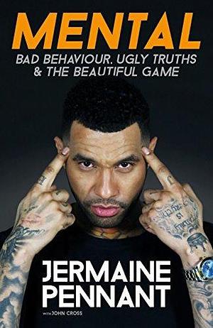 Mental: Bad Behaviour, Ugly Truths and the Beautiful Game by Jermaine Pennant, Jermaine Pennant, John Cross