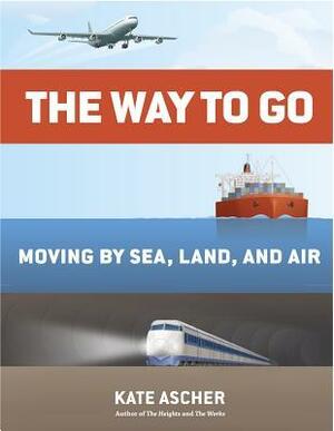 The Way to Go: Moving by Sea, Land, and Air by Kate Ascher