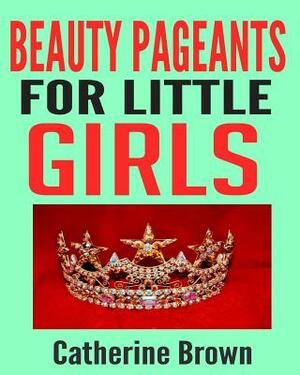 Beauty Pageants for Little Girls: Discover the World of Pageantry! by Catherine Brown
