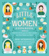 The Little Women Cookbook: Tempting Recipes from the March Sisters and Their Friends and Family by Wini Moranville