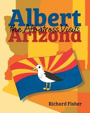 Albert the Albatross Goes to Arizona by Richard Fisher
